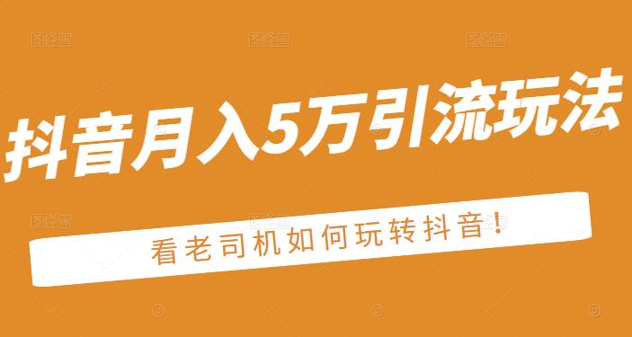 老古董·抖音月入5万引流玩法，看看老司机如何玩转抖音(附赠：抖音另类引流思路)-搞钱帮