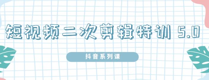 陆明明·短视频二次剪辑特训5.0，1部手机就可以操作，0基础掌握短视频二次剪辑和混剪技术-搞钱帮
