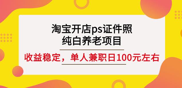 淘宝开店ps证件照，纯白养老项目，单人兼职稳定日100元(教程 软件 素材)-搞钱帮