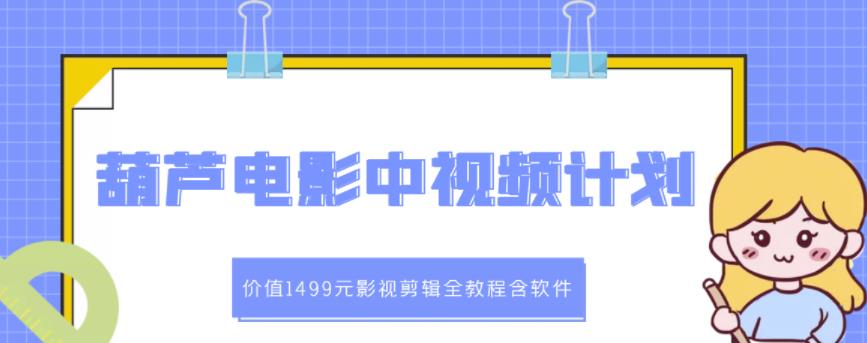 葫芦电影中视频解说教学：价值1499元影视剪辑全教程含软件-搞钱帮