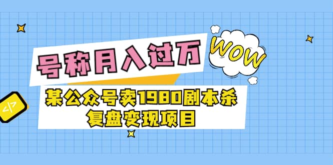某公众号卖1980剧本杀复盘变现项目，号称月入10000 这两年非常火-搞钱帮