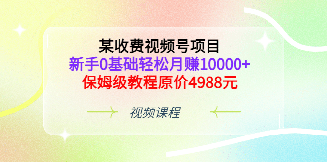 某收费视频号项目，新手0基础轻松月赚10000 ，保姆级教程原价4988元-搞钱帮