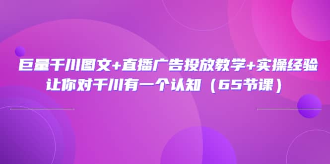 巨量千川图文 直播广告投放教学 实操经验：让你对千川有一个认知（65节课）-搞钱帮