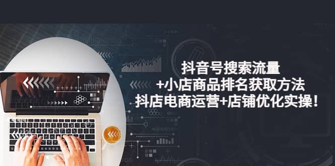 抖音号搜索流量 小店商品排名获取方法，抖店电商运营 店铺优化实操！-搞钱帮