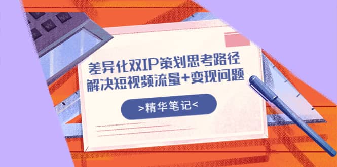 差异化双IP策划思考路径，解决短视频流量 变现问题（精华笔记）-搞钱帮