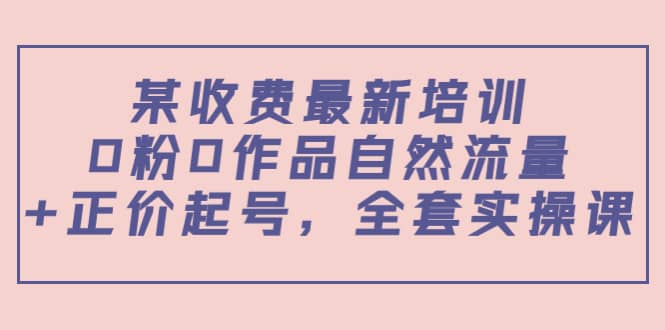 某收费最新培训：0粉0作品自然流量 正价起号，全套实操课-搞钱帮