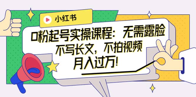 小红书0粉起号实操课程：无需露脸，不写长文，不拍视频月入过万！-搞钱帮