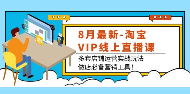 8月最新-淘宝VIP线上直播课：多套店铺运营实战玩法，做店必备营销工具-搞钱帮