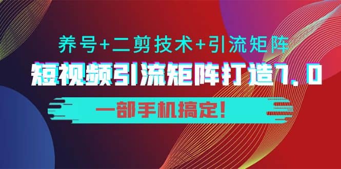 短视频引流矩阵打造7.0，养号 二剪技术 引流矩阵 一部手机搞定-搞钱帮