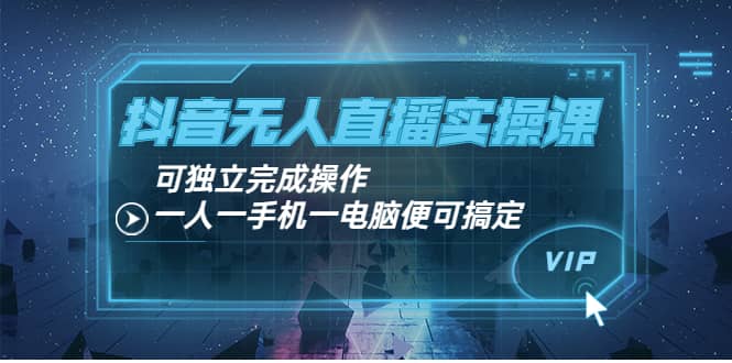 抖音无人直播实操课：可独立完成操作，一人一手机一电脑便可搞定-搞钱帮
