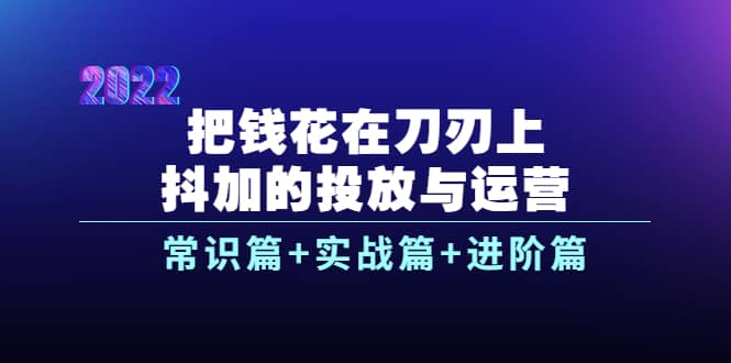 把钱花在刀刃上，抖加的投放与运营：常识篇 实战篇 进阶篇（28节课）-搞钱帮