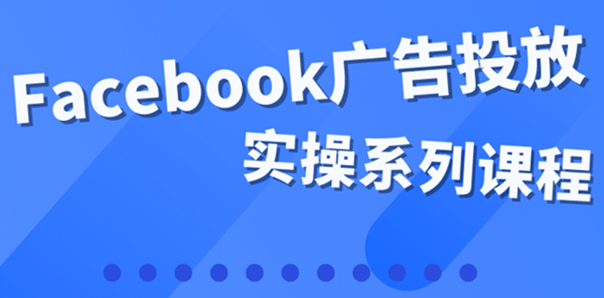 百万级广告操盘手带你玩Facebook全系列投放：运营和广告优化技能实操-搞钱帮