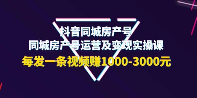 抖音同城房产号，同城房产号运营及变现实操课，每发一条视频赚1000-3000元-搞钱帮