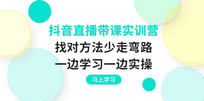 抖音直播带课实训营：找对方法少走弯路，一边学习一边实操-搞钱帮