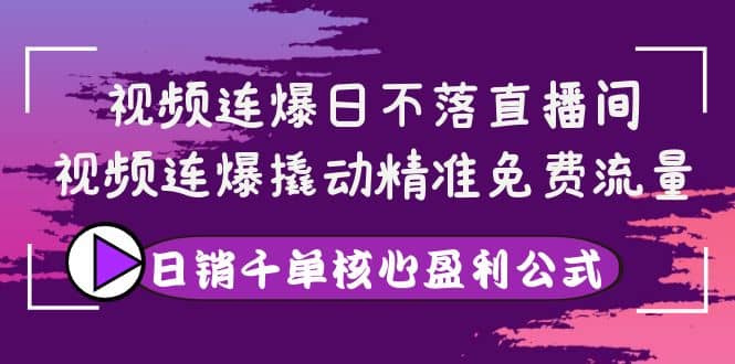 视频连爆日不落直播间，视频连爆撬动精准免费流量，日销千单核心盈利公式-搞钱帮