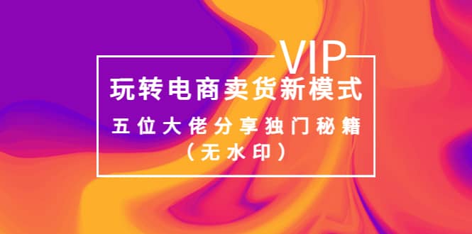 某收费培训：玩转电商卖货新模式，五位大佬分享独门秘籍（无水印）-搞钱帮