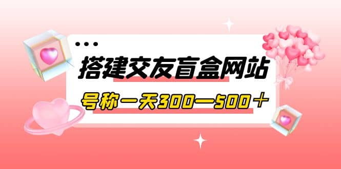 搭建交友盲盒网站，号称一天300—500＋【源码 教程】-搞钱帮