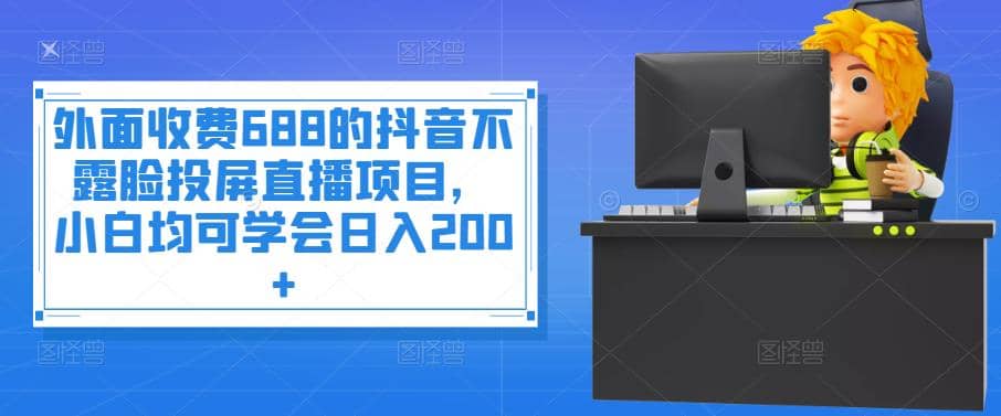 外面收费688的抖音不露脸投屏直播项目，小白均可学会日入200-搞钱帮