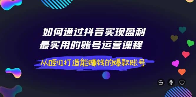 如何通过抖音实现盈利，最实用的账号运营课程 从0到1打造能赚钱的爆款账号-搞钱帮