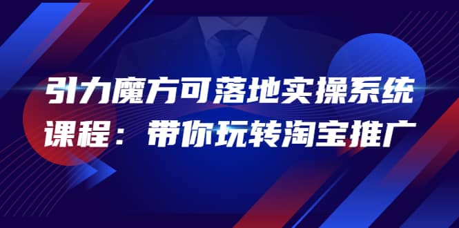 2022引力魔方可落地实操系统课程：带你玩转淘宝推广（12节课）-搞钱帮