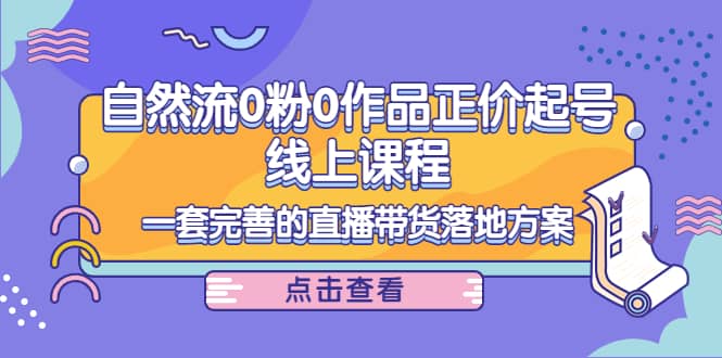 自然流0粉0作品正价起号线上课程：一套完善的直播带货落地方案-搞钱帮