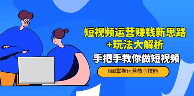 短视频运营赚钱新思路 玩法大解析：手把手教你做短视频【PETER最新更新中】-搞钱帮