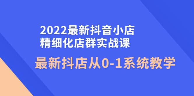 2022最新抖音小店精细化店群实战课，最新抖店从0-1系统教学-搞钱帮