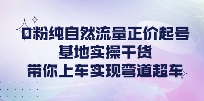0粉纯自然流量正价起号基地实操干货，带你上车实现弯道超车-搞钱帮
