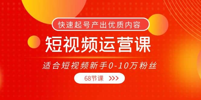 短视频运营课，适合短视频新手0-10万粉丝，快速起号产出优质内容（68节课）-搞钱帮