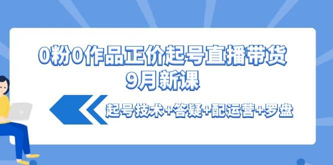 0粉0作品正价起号直播带货9月新课：起号技术 答疑 配运营 罗盘-搞钱帮