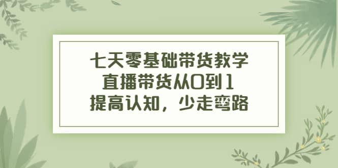 七天零基础带货教学，直播带货从0到1，提高认知，少走弯路-搞钱帮