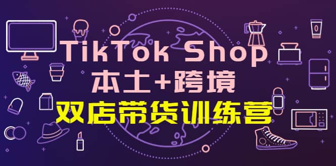 TikTok Shop本土 跨境 双店带货训练营（第十五期）全球好物买卖 一店卖全球-搞钱帮