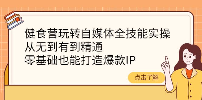 健食营玩转自媒体全技能实操，从无到有到精通，零基础也能打造爆款IP-搞钱帮