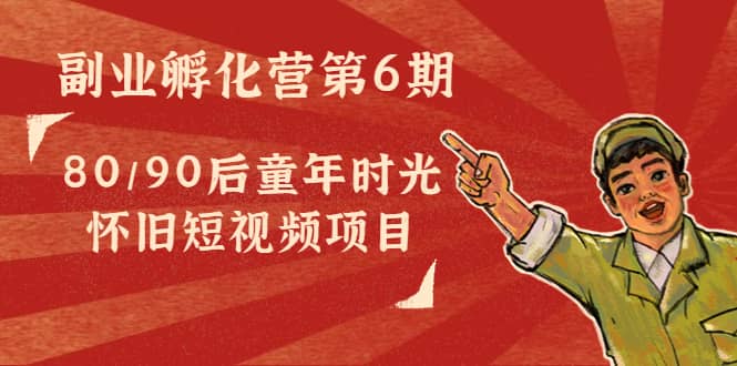 副业孵化营第6期：80/90后童年时光怀旧短视频项目-搞钱帮