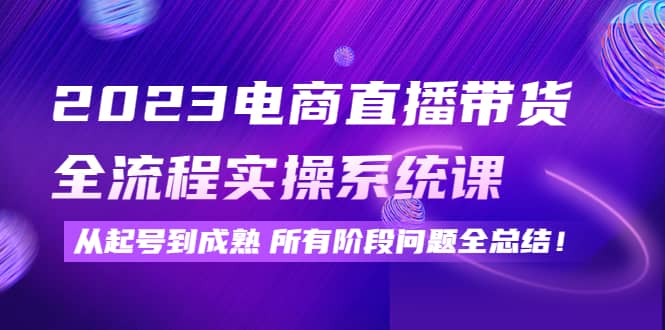 2023电商直播带货全流程实操系统课：从起号到成熟所有阶段问题全总结-搞钱帮