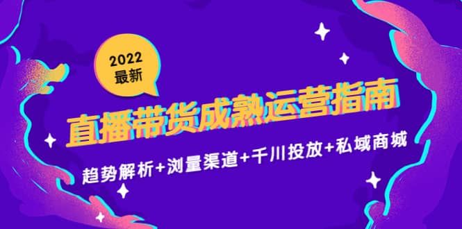 2022最新直播带货成熟运营指南：趋势解析 浏量渠道 千川投放 私域商城-搞钱帮