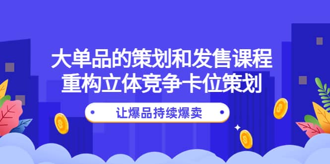 大单品的策划和发售课程：重构立体竞争卡位策划，让爆品持续爆卖-搞钱帮