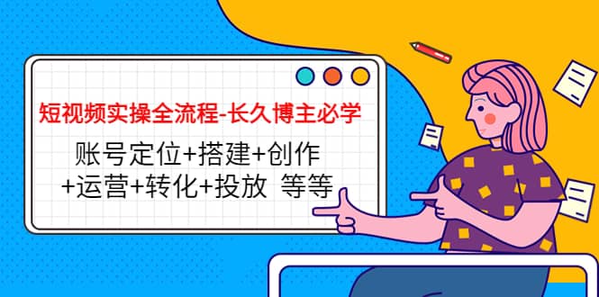 短视频实操全流程-长久博主必学：账号定位 搭建 创作 运营 转化 投放 等等-搞钱帮