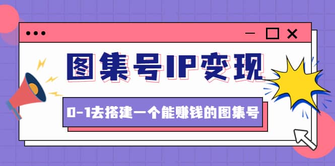 图集号IP变现，0-1去搭建一个能ZQ的图集号（文档 资料 视频）无水印-搞钱帮
