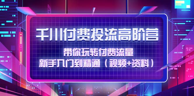 千川付费投流高阶训练营：带你玩转付费流量，新手入门到精通（视频 资料）-搞钱帮