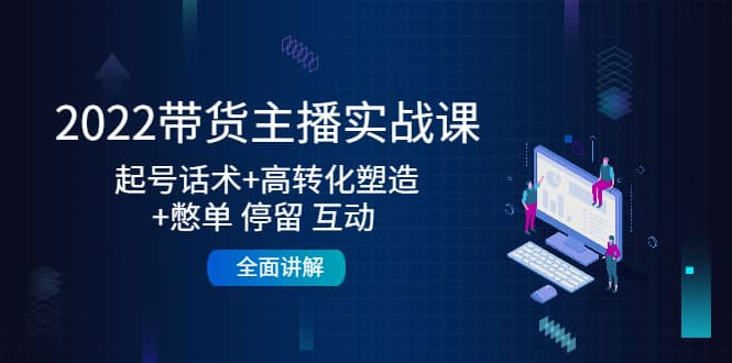 2022带货主播实战课：起号话术 高转化塑造 憋单 停留 互动 全面讲解-搞钱帮