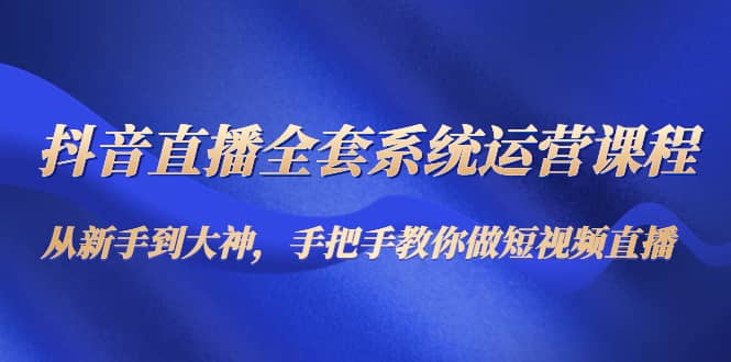 抖音直播全套系统运营课程：从新手到大神，手把手教你做直播短视频-搞钱帮