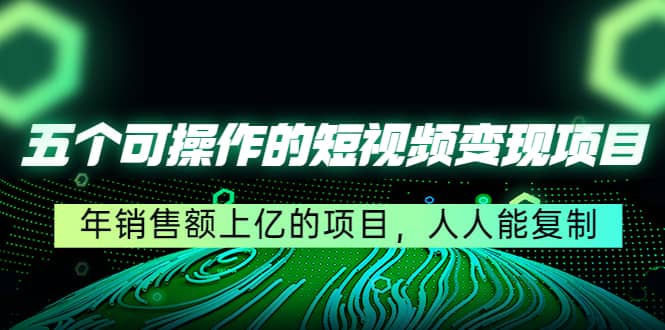 五个可操作的短视频变现项目：年销售额上亿的项目，人人能复制-搞钱帮