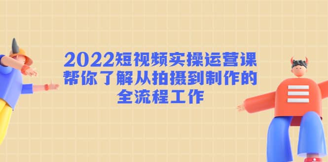 2022短视频实操运营课：帮你了解从拍摄到制作的全流程工作-搞钱帮