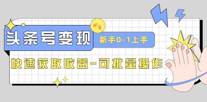 2023头条号实操变现课：新手0-1轻松上手，快速获取收益-可批量操作-搞钱帮