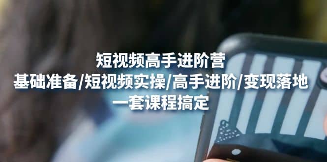 短视频高手进阶营：基础准备/短视频实操/高手进阶/变现落地，一套搞定-搞钱帮