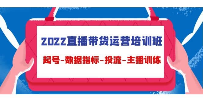 2022直播带货运营培训班：起号-数据指标-投流-主播训练（15节）-搞钱帮