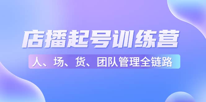 店播起号训练营：帮助更多直播新人快速开启和度过起号阶段（16节）-搞钱帮
