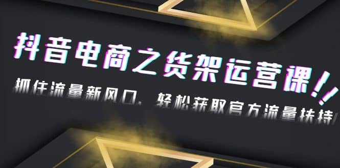 2023抖音电商之货架运营课：抓住流量新风口，轻松获取官方流量扶持-搞钱帮