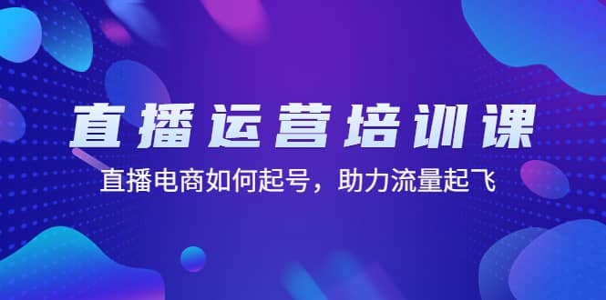 直播运营培训课：直播电商如何起号，助力流量起飞（11节课）-搞钱帮